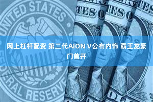 网上杠杆配资 第二代AION V公布内饰 霸王龙豪门首开