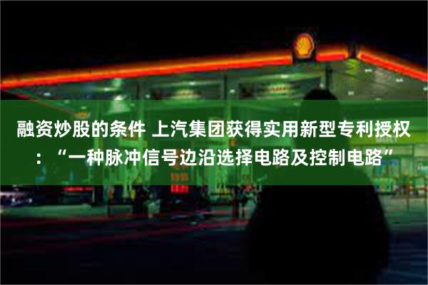 融资炒股的条件 上汽集团获得实用新型专利授权：“一种脉冲信号边沿选择电路及控制电路”