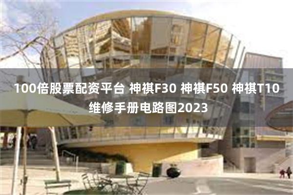 100倍股票配资平台 神祺F30 神祺F50 神祺T10 维修手册电路图2023