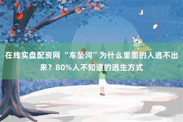 在线实盘配资网 “车坠河”为什么里面的人逃不出来？80%人不知道的逃生方式