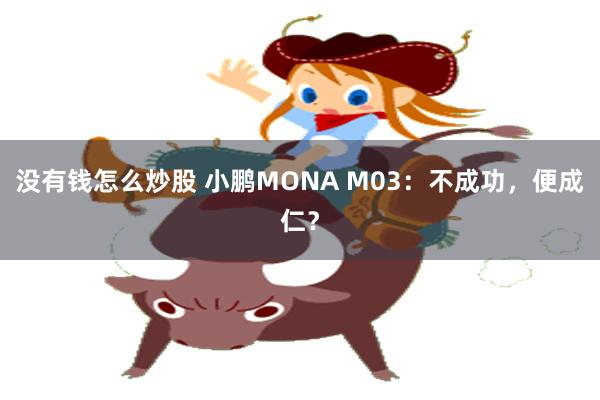 没有钱怎么炒股 小鹏MONA M03：不成功，便成仁？