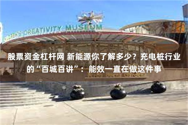 股票资金杠杆网 新能源你了解多少？充电桩行业的“百城百讲”：能效一直在做这件事