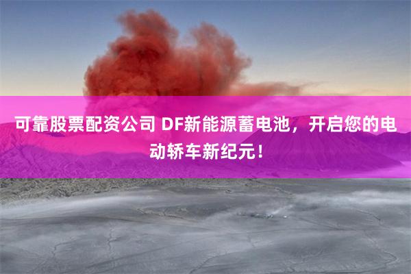 可靠股票配资公司 DF新能源蓄电池，开启您的电动轿车新纪元！