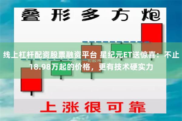 线上杠杆配资股票融资平台 星纪元ET送惊喜：不止18.98万起的价格，更有技术硬实力