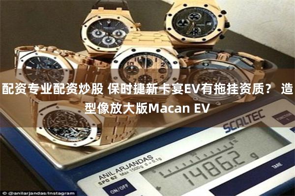 配资专业配资炒股 保时捷新卡宴EV有拖挂资质？ 造型像放大版Macan EV