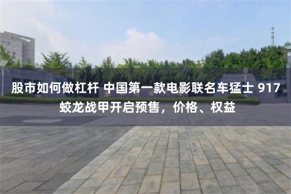 股市如何做杠杆 中国第一款电影联名车猛士 917 蛟龙战甲开启预售，价格、权益