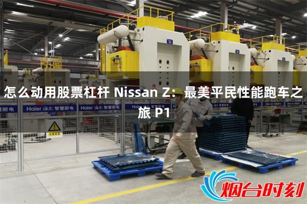 怎么动用股票杠杆 Nissan Z：最美平民性能跑车之旅 P1