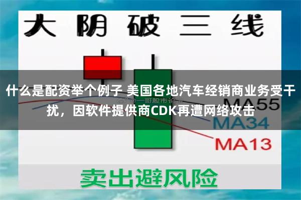 什么是配资举个例子 美国各地汽车经销商业务受干扰，因软件提供商CDK再遭网络攻击