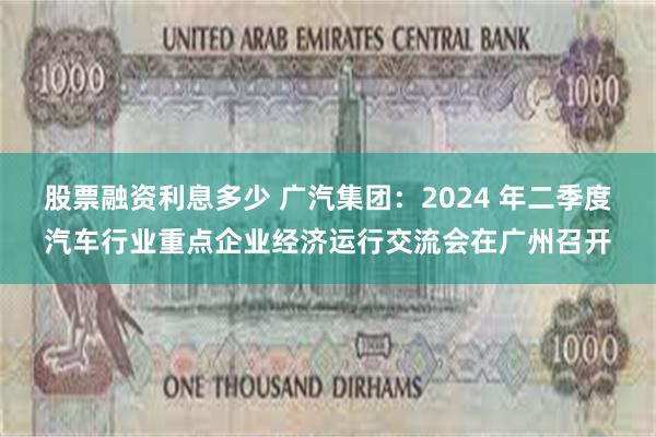 股票融资利息多少 广汽集团：2024 年二季度汽车行业重点企业经济运行交流会在广州召开