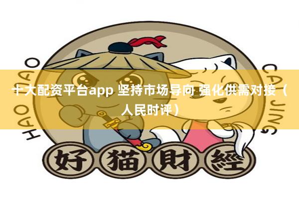 十大配资平台app 坚持市场导向 强化供需对接（人民时评）