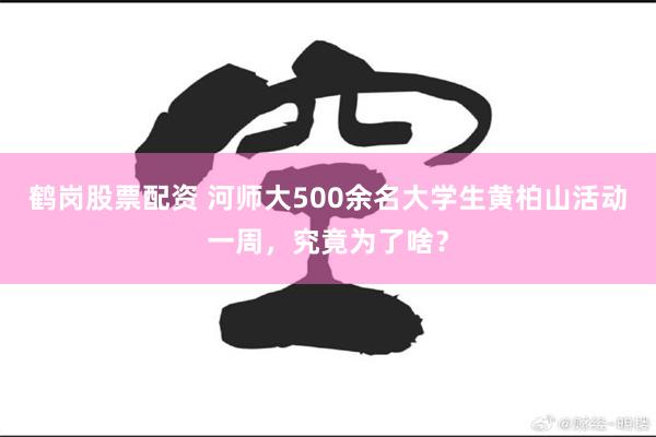 鹤岗股票配资 河师大500余名大学生黄柏山活动一周，究竟为了啥？