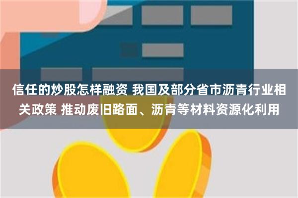 信任的炒股怎样融资 我国及部分省市沥青行业相关政策 推动废旧路面、沥青等材料资源化利用