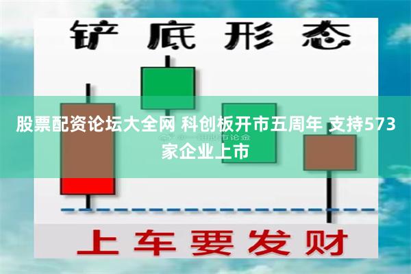 股票配资论坛大全网 科创板开市五周年 支持573家企业上市