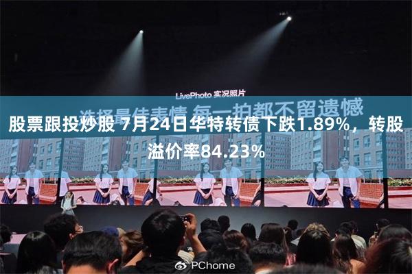 股票跟投炒股 7月24日华特转债下跌1.89%，转股溢价率84.23%