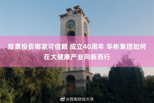 股票投资哪家可信赖 成立40周年 华彬集团如何在大健康产业向新而行