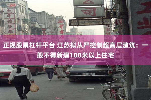 正规股票杠杆平台 江苏拟从严控制超高层建筑：一般不得新建100米以上住宅