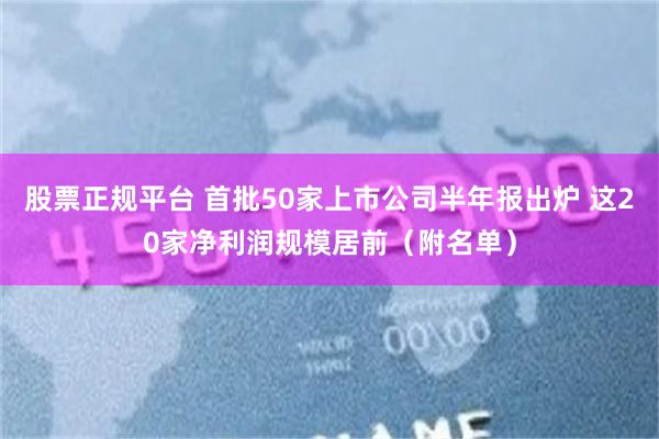 股票正规平台 首批50家上市公司半年报出炉 这20家净利润规模居前（附名单）