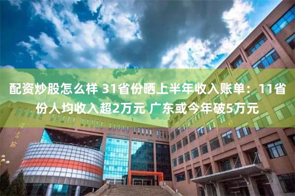 配资炒股怎么样 31省份晒上半年收入账单：11省份人均收入超2万元 广东或今年破5万元