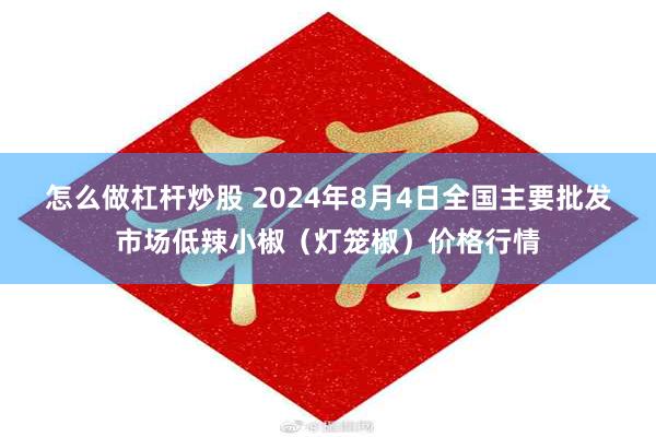 怎么做杠杆炒股 2024年8月4日全国主要批发市场低辣小椒（灯笼椒）价格行情