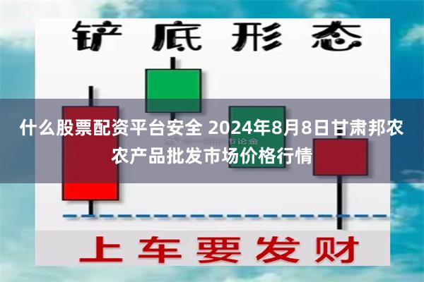 什么股票配资平台安全 2024年8月8日甘肃邦农农产品批发市场价格行情