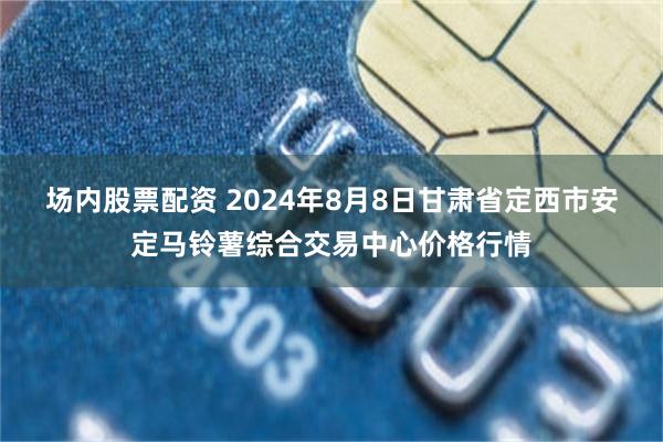 场内股票配资 2024年8月8日甘肃省定西市安定马铃薯综合交易中心价格行情