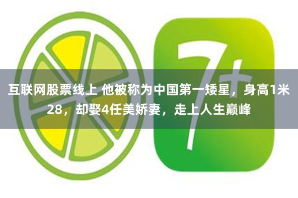 互联网股票线上 他被称为中国第一矮星，身高1米28，却娶4任美娇妻，走上人生巅峰