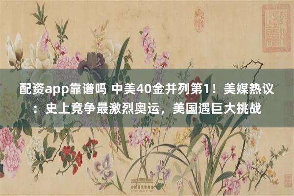 配资app靠谱吗 中美40金并列第1！美媒热议：史上竞争最激烈奥运，美国遇巨大挑战