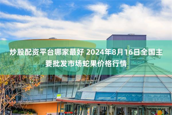 炒股配资平台哪家最好 2024年8月16日全国主要批发市场蛇果价格行情