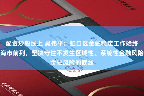 配资炒股线上 吴伟平：虹口区金融稳定工作始终处于上海市前列，坚决守住不发生区域性、系统性金融风险的底线