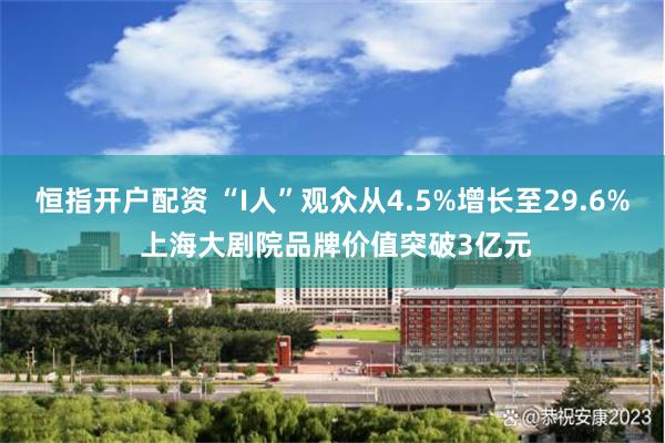 恒指开户配资 “I人”观众从4.5%增长至29.6% 上海大剧院品牌价值突破3亿元