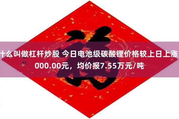 什么叫做杠杆炒股 今日电池级碳酸锂价格较上日上涨1000.00元，均价报7.55万元/吨