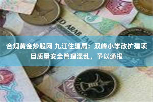 合规黄金炒股网 九江住建局：双峰小学改扩建项目质量安全管理混乱，予以通报