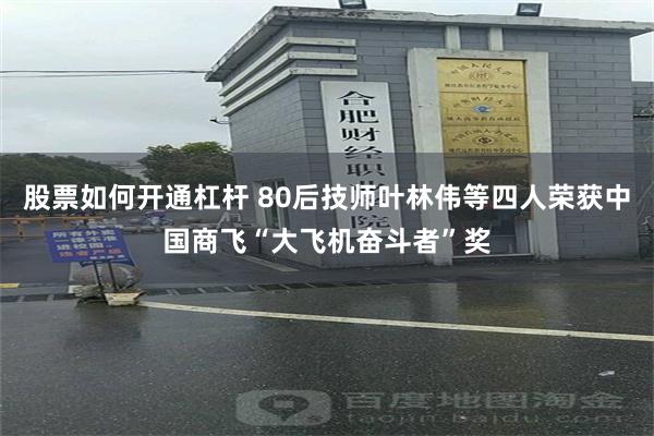 股票如何开通杠杆 80后技师叶林伟等四人荣获中国商飞“大飞机奋斗者”奖