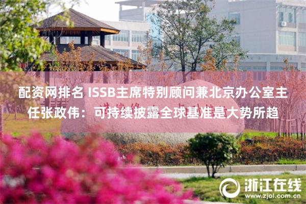 配资网排名 ISSB主席特别顾问兼北京办公室主任张政伟：可持续披露全球基准是大势所趋