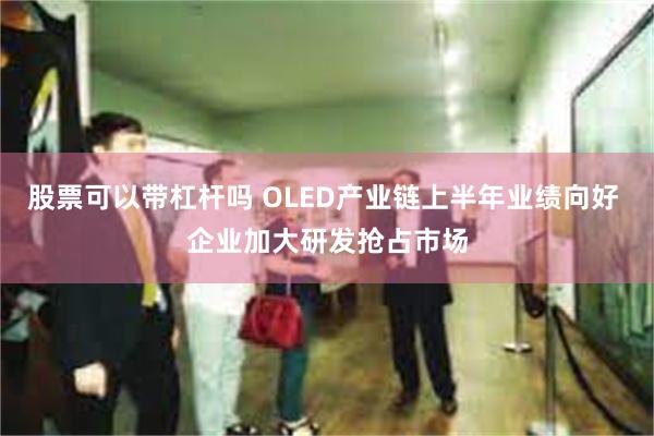 股票可以带杠杆吗 OLED产业链上半年业绩向好 企业加大研发抢占市场