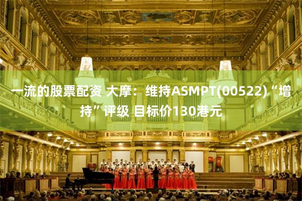 一流的股票配资 大摩：维持ASMPT(00522)“增持”评级 目标价130港元