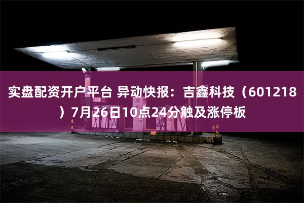 实盘配资开户平台 异动快报：吉鑫科技（601218）7月26日10点24分触及涨停板