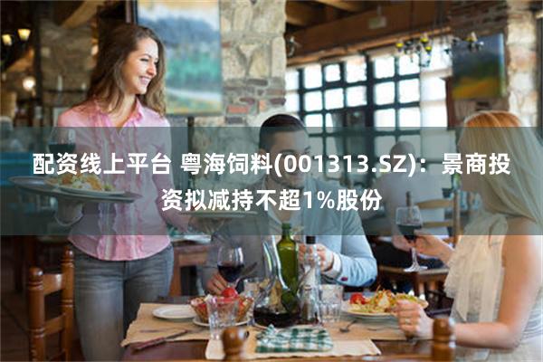 配资线上平台 粤海饲料(001313.SZ)：景商投资拟减持不超1%股份