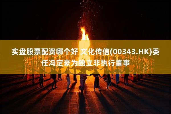 实盘股票配资哪个好 文化传信(00343.HK)委任冯定豪为独立非执行董事