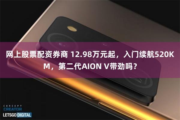 网上股票配资券商 12.98万元起，入门续航520KM，第二代AION V带劲吗？