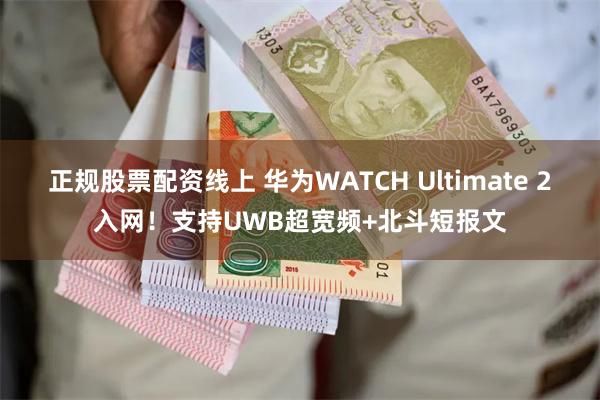 正规股票配资线上 华为WATCH Ultimate 2入网！支持UWB超宽频+北斗短报文