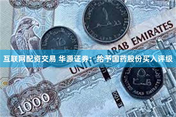 互联网配资交易 华源证券：给予国药股份买入评级