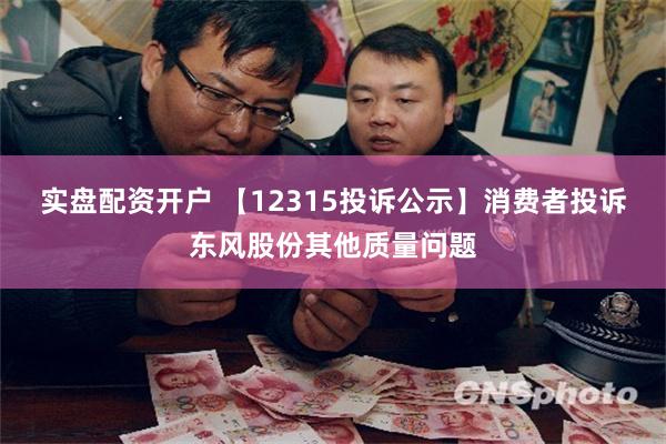 实盘配资开户 【12315投诉公示】消费者投诉东风股份其他质量问题