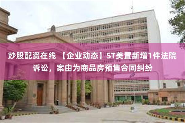 炒股配资在线 【企业动态】ST美置新增1件法院诉讼，案由为商品房预售合同纠纷