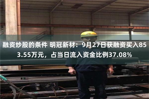 融资炒股的条件 明冠新材：9月27日获融资买入853.55万元，占当日流入资金比例37.08%