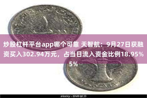 炒股杠杆平台app哪个可靠 天智航：9月27日获融资买入302.94万元，占当日流入资金比例18.95%