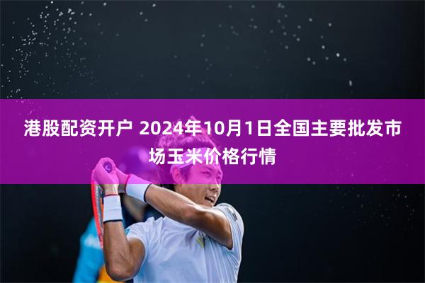 港股配资开户 2024年10月1日全国主要批发市场玉米价格行情