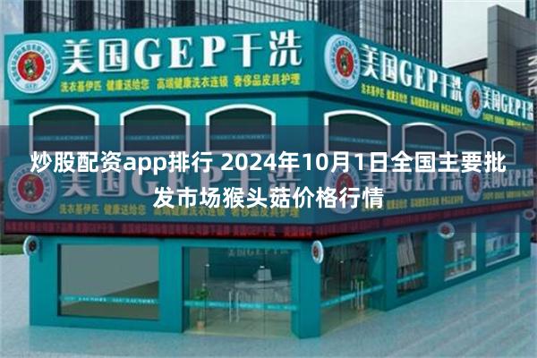 炒股配资app排行 2024年10月1日全国主要批发市场猴头菇价格行情