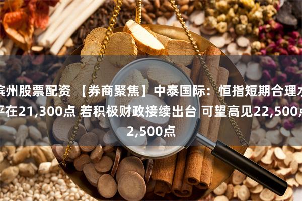 滨州股票配资 【券商聚焦】中泰国际：恒指短期合理水平在21,300点 若积极财政接续出台 可望高见22,500点