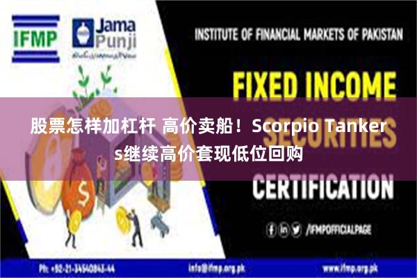 股票怎样加杠杆 高价卖船！Scorpio Tankers继续高价套现低位回购